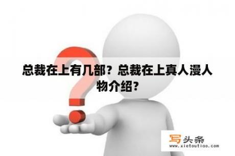 总裁在上有几部？总裁在上真人漫人物介绍？