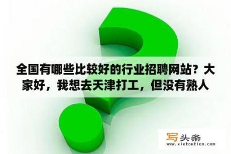 全国有哪些比较好的行业招聘网站？大家好，我想去天津打工，但没有熟人，请问哪个地方好找工作？