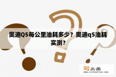 奥迪Q5每公里油耗多少？奥迪q5油耗实测？