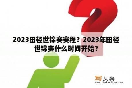 2023田径世锦赛赛程？2023年田径世锦赛什么时间开始？