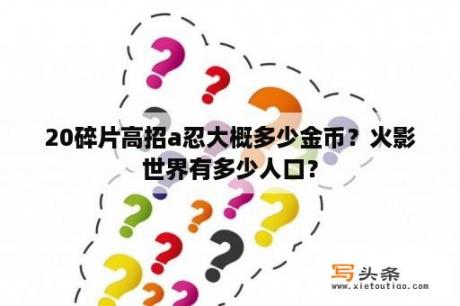 20碎片高招a忍大概多少金币？火影世界有多少人口？