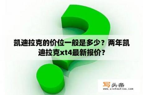 凯迪拉克的价位一般是多少？两年凯迪拉克xt4最新报价？