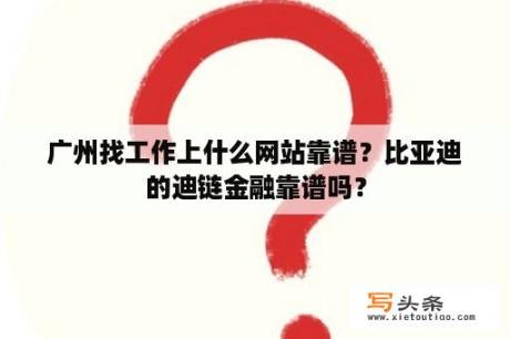 广州找工作上什么网站靠谱？比亚迪的迪链金融靠谱吗？