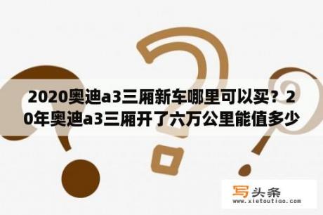 2020奥迪a3三厢新车哪里可以买？20年奥迪a3三厢开了六万公里能值多少钱钱？