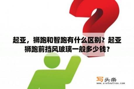 起亚，狮跑和智跑有什么区别？起亚狮跑前挡风玻璃一般多少钱？