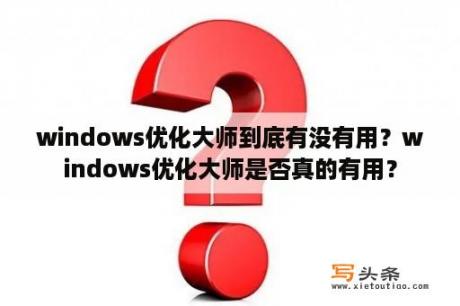 windows优化大师到底有没有用？windows优化大师是否真的有用？