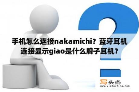 手机怎么连接nakamichi？蓝牙耳机连接显示giao是什么牌子耳机？