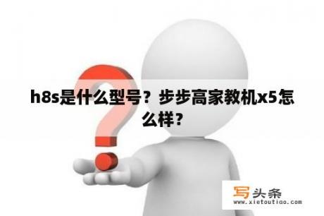 h8s是什么型号？步步高家教机x5怎么样？