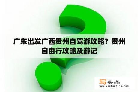 广东出发广西贵州自驾游攻略？贵州自由行攻略及游记