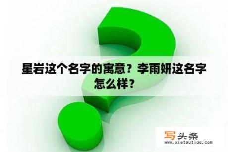 星岩这个名字的寓意？李雨妍这名字怎么样？