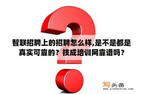 智联招聘上的招聘怎么样,是不是都是真实可靠的？技成培训网靠谱吗？