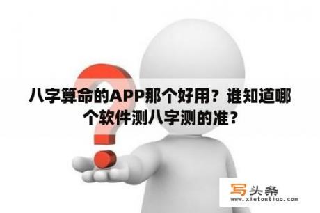 八字算命的APP那个好用？谁知道哪个软件测八字测的准？