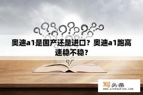 奥迪a1是国产还是进口？奥迪a1跑高速稳不稳？