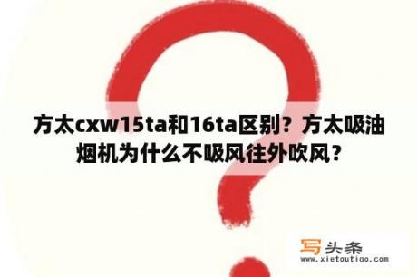 方太cxw15ta和16ta区别？方太吸油烟机为什么不吸风往外吹风？