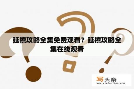 延禧攻略全集免费观看？延禧攻略全集在线观看