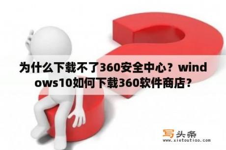 为什么下载不了360安全中心？windows10如何下载360软件商店？