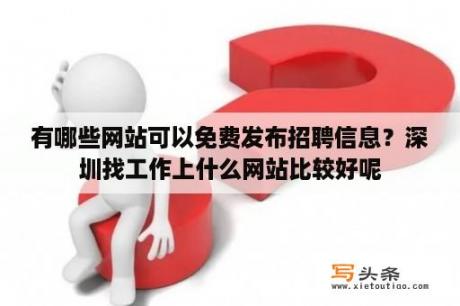 有哪些网站可以免费发布招聘信息？深圳找工作上什么网站比较好呢