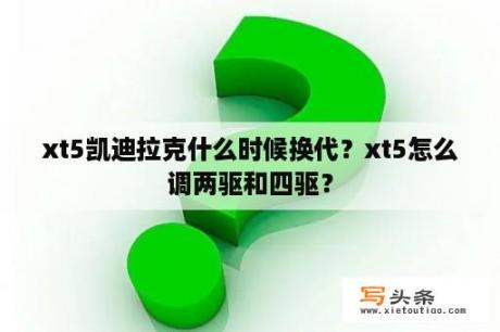 xt5凯迪拉克什么时候换代？xt5怎么调两驱和四驱？