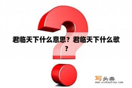 君临天下什么意思？君临天下什么歌？