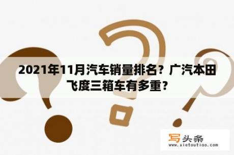 2021年11月汽车销量排名？广汽本田飞度三箱车有多重？