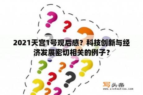 2021天宫1号观后感？科技创新与经济发展密切相关的例子？