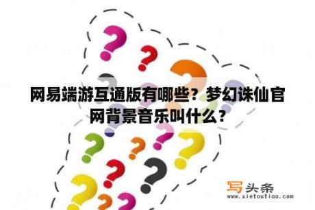 网易端游互通版有哪些？梦幻诛仙官网背景音乐叫什么？