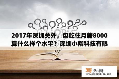 2017年深圳关外，包吃住月薪8000算什么样个水平？深圳小翔科技有限公司普工招聘？