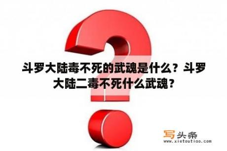 斗罗大陆毒不死的武魂是什么？斗罗大陆二毒不死什么武魂？