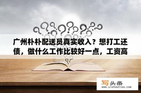 广州朴朴配送员真实收入？想打工还债，做什么工作比较好一点，工资高一点？