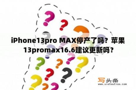 iPhone13pro MAX停产了吗？苹果13promax16.6建议更新吗？