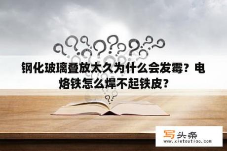 钢化玻璃叠放太久为什么会发霉？电烙铁怎么焊不起铁皮？