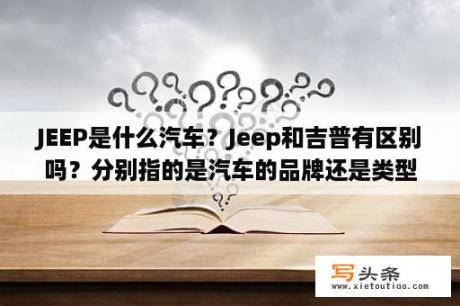 JEEP是什么汽车？Jeep和吉普有区别吗？分别指的是汽车的品牌还是类型？