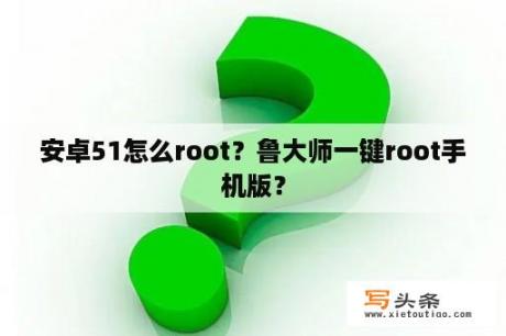 安卓51怎么root？鲁大师一键root手机版？