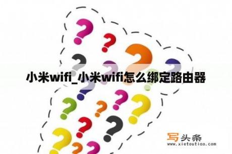 小米wifi_小米wifi怎么绑定路由器