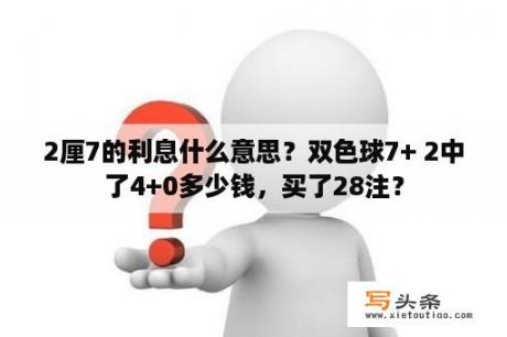 2厘7的利息什么意思？双色球7+ 2中了4+0多少钱，买了28注？