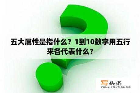 五大属性是指什么？1到10数字用五行来各代表什么？