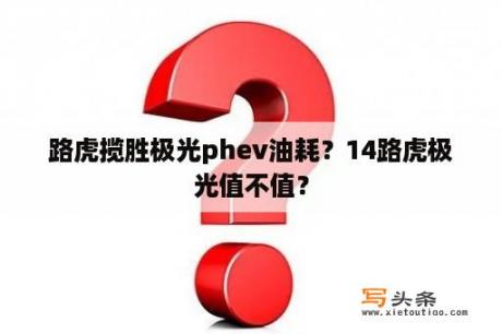 路虎揽胜极光phev油耗？14路虎极光值不值？