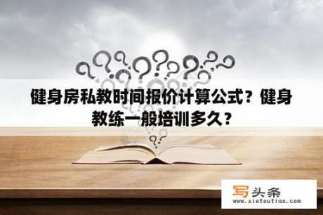 健身房私教时间报价计算公式？健身教练一般培训多久？