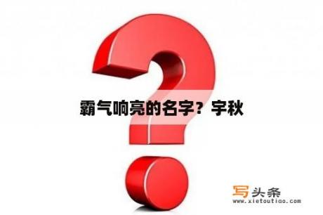 霸气响亮的名字？宇秋