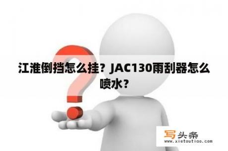 江淮倒挡怎么挂？JAC130雨刮器怎么喷水？