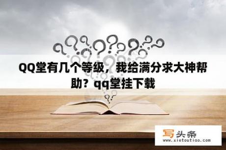 QQ堂有几个等级，我给满分求大神帮助？qq堂挂下载