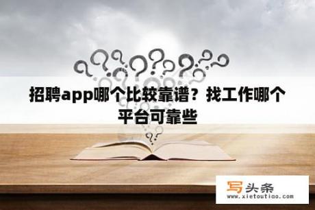 招聘app哪个比较靠谱？找工作哪个平台可靠些