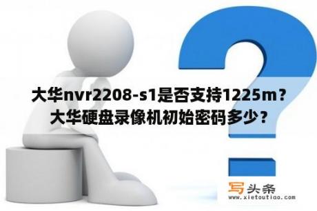 大华nvr2208-s1是否支持1225m？大华硬盘录像机初始密码多少？