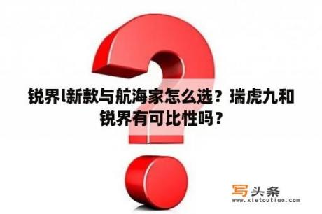 锐界l新款与航海家怎么选？瑞虎九和锐界有可比性吗？