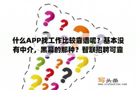 什么APP找工作比较靠谱呢？基本没有中介，黑幕的那种？智联招聘可靠吗？