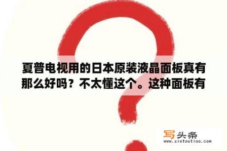 夏普电视用的日本原装液晶面板真有那么好吗？不太懂这个。这种面板有啥技术特点啊？夏普液晶电视常见故障及维修方法？