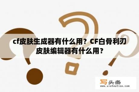 cf皮肤生成器有什么用？CF白骨利刃皮肤编辑器有什么用？