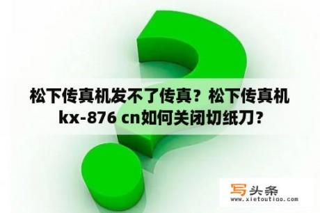 松下传真机发不了传真？松下传真机kx-876 cn如何关闭切纸刀？