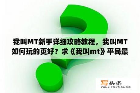 我叫MT新手详细攻略教程，我叫MT如何玩的更好？求《我叫mt》平民最佳阵容？