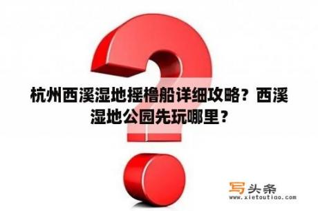 杭州西溪湿地摇橹船详细攻略？西溪湿地公园先玩哪里？